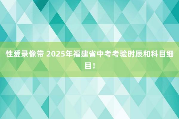 性爱录像带 2025年福建省中考考验时辰和科目细目！