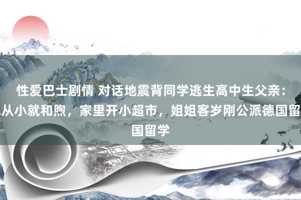 性爱巴士剧情 对话地震背同学逃生高中生父亲：他从小就和煦，家里开小超市，姐姐客岁刚公派德国留学