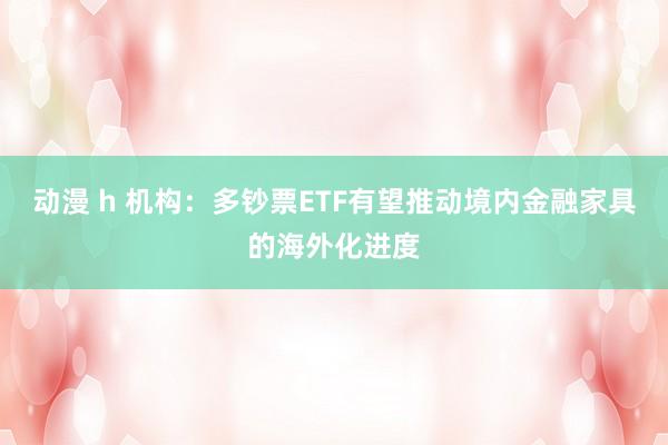 动漫 h 机构：多钞票ETF有望推动境内金融家具的海外化进度