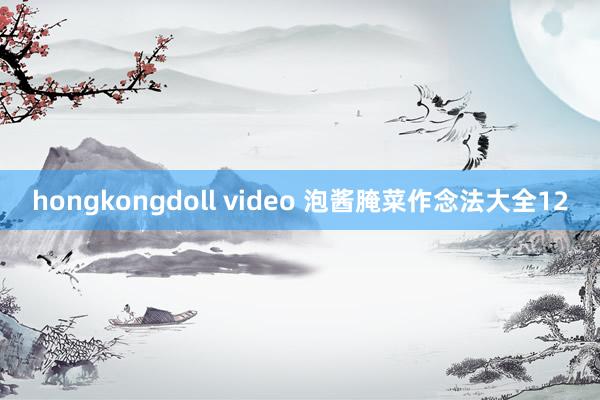 hongkongdoll video 泡酱腌菜作念法大全12