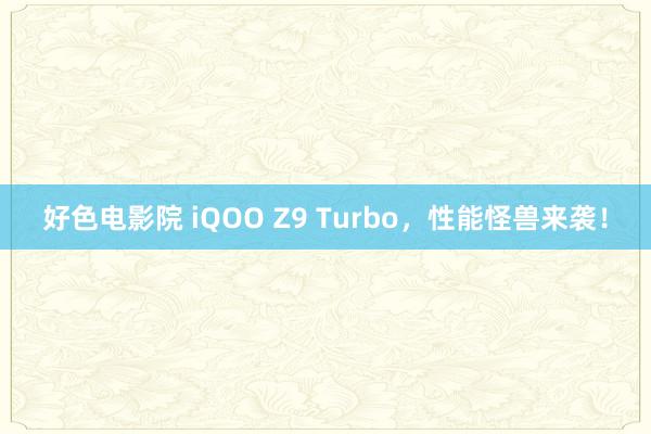 好色电影院 iQOO Z9 Turbo，性能怪兽来袭！