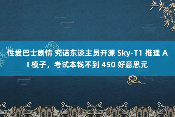 性爱巴士剧情 究诘东谈主员开源 Sky-T1 推理 AI 模子，考试本钱不到 450 好意思元