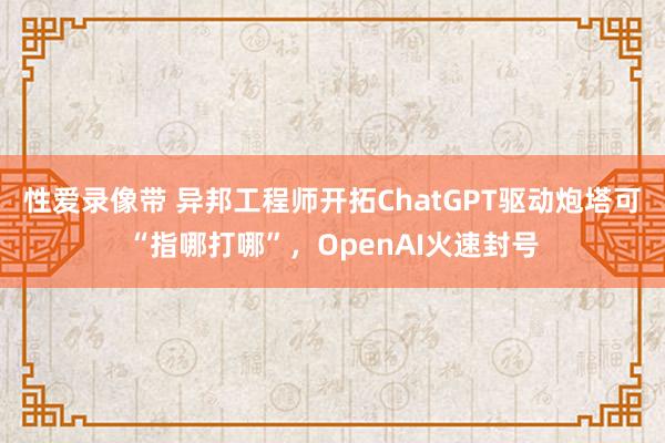 性爱录像带 异邦工程师开拓ChatGPT驱动炮塔可“指哪打哪”，OpenAI火速封号