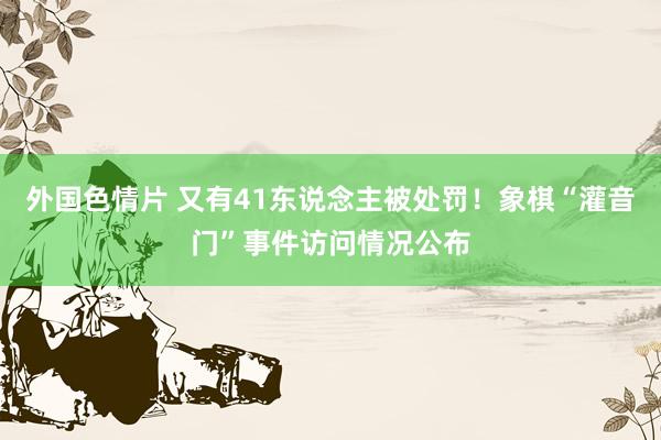 外国色情片 又有41东说念主被处罚！象棋“灌音门”事件访问情况公布