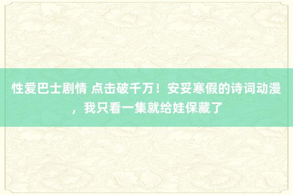 性爱巴士剧情 点击破千万！安妥寒假的诗词动漫，我只看一集就给娃保藏了