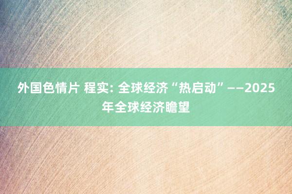 外国色情片 程实: 全球经济“热启动”——2025年全球经济瞻望