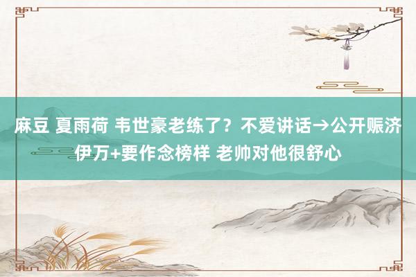 麻豆 夏雨荷 韦世豪老练了？不爱讲话→公开赈济伊万+要作念榜样 老帅对他很舒心