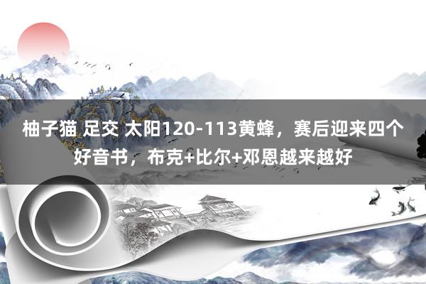 柚子猫 足交 太阳120-113黄蜂，赛后迎来四个好音书，布克+比尔+邓恩越来越好