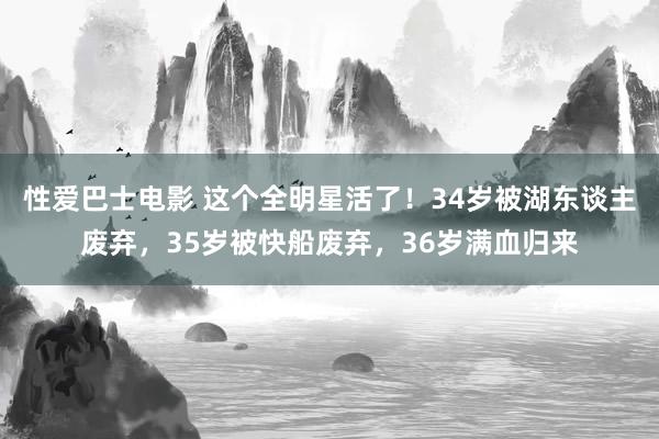 性爱巴士电影 这个全明星活了！34岁被湖东谈主废弃，35岁被快船废弃，36岁满血归来