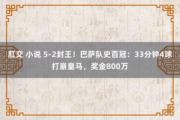 肛交 小说 5-2封王！巴萨队史百冠：33分钟4球打崩皇马，奖金800万