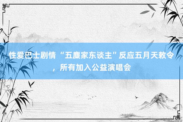 性爱巴士剧情 “五麋家东谈主”反应五月天敕令，所有加入公益演唱会