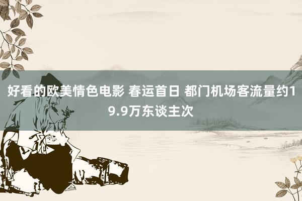 好看的欧美情色电影 春运首日 都门机场客流量约19.9万东谈主次