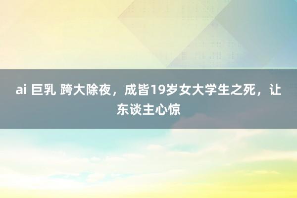 ai 巨乳 跨大除夜，成皆19岁女大学生之死，让东谈主心惊