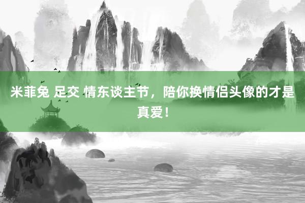 米菲兔 足交 情东谈主节，陪你换情侣头像的才是真爱！