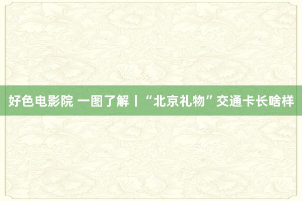 好色电影院 一图了解丨“北京礼物”交通卡长啥样