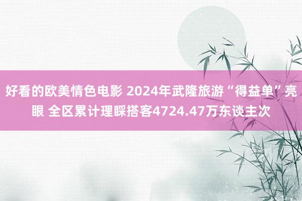 好看的欧美情色电影 2024年武隆旅游“得益单”亮眼 全区累计理睬搭客4724.47万东谈主次