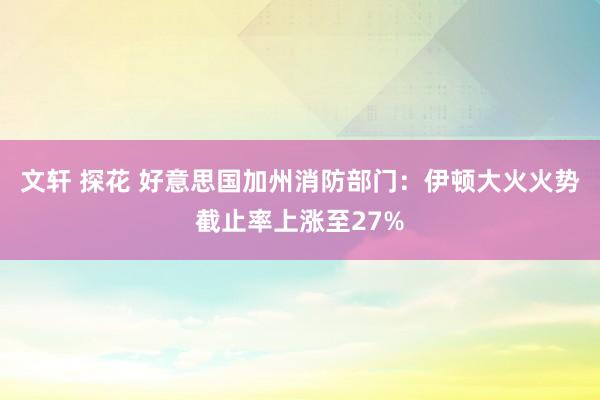 文轩 探花 好意思国加州消防部门：伊顿大火火势截止率上涨至27%