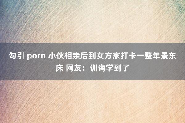 勾引 porn 小伙相亲后到女方家打卡一整年景东床 网友：训诲学到了