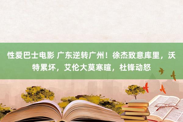 性爱巴士电影 广东逆转广州！徐杰致意库里，沃特累坏，艾伦大莫寒暄，杜锋动怒