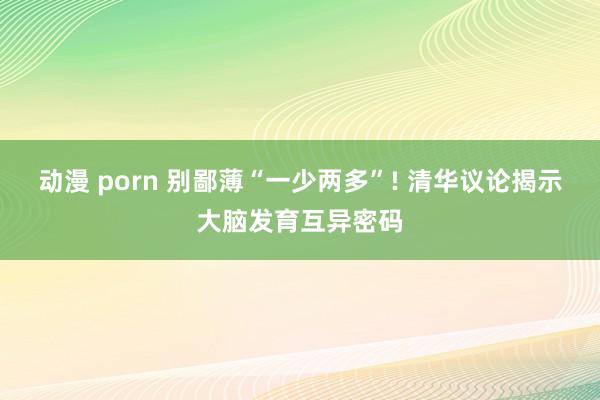 动漫 porn 别鄙薄“一少两多”! 清华议论揭示大脑发育互异密码