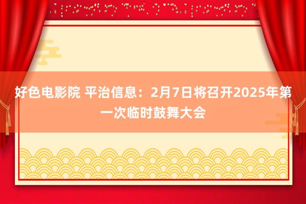 好色电影院 平治信息：2月7日将召开2025年第一次临时鼓舞大会