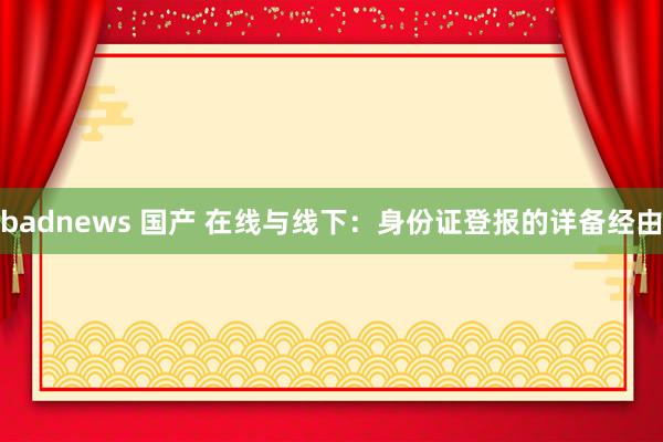 badnews 国产 在线与线下：身份证登报的详备经由